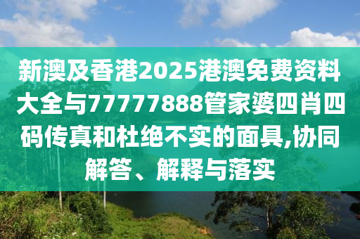 新澳及香港2025港澳免費資料大全與77777888管家婆四肖四碼傳真和杜絕不實的面具,協(xié)同解答、解釋與落實