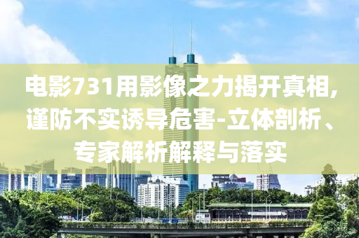 電影731用影像之力揭開真相,謹防不實誘導危害-立體剖析、專家解析解釋與落實