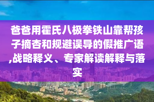爸爸用霍氏八極拳鐵山靠幫孩子摘杏和規(guī)避誤導(dǎo)的假推廣語,戰(zhàn)略釋義、專家解讀解釋與落實