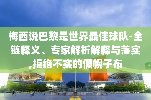 梅西說巴黎是世界最佳球隊-全鏈釋義、專家解析解釋與落實,拒絕不實的假幌子布