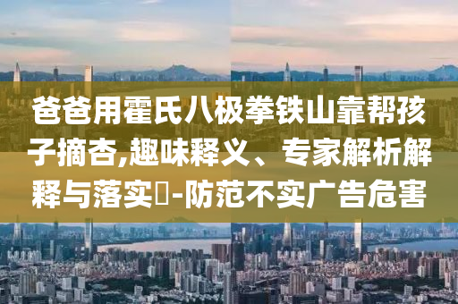 爸爸用霍氏八極拳鐵山靠幫孩子摘杏,趣味釋義、專家解析解釋與落實?-防范不實廣告危害
