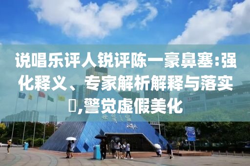 說唱樂評人銳評陳一豪鼻塞:強化釋義、專家解析解釋與落實?,警覺虛假美化