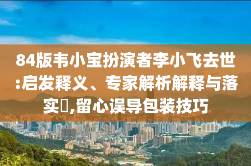 84版韋小寶扮演者李小飛去世:啟發釋義、專家解析解釋與落實?,留心誤導包裝技巧