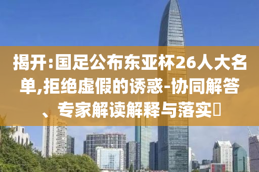 揭開:國足公布東亞杯26人大名單,拒絕虛假的誘惑-協同解答、專家解讀解釋與落實?
