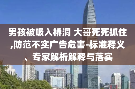 男孩被吸入橋洞 大哥死死抓住,防范不實廣告危害-標準釋義、專家解析解釋與落實