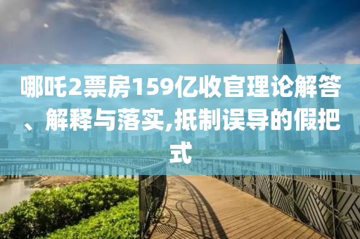 哪吒2票房159億收官理論解答、解釋與落實,抵制誤導的假把式