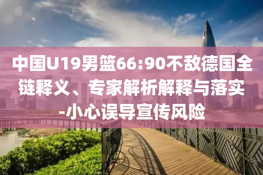 中國U19男籃66:90不敵德國全鏈釋義、專家解析解釋與落實-小心誤導宣傳風險