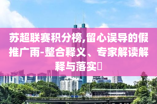 蘇超聯賽積分榜,留心誤導的假推廣雨-整合釋義、專家解讀解釋與落實?