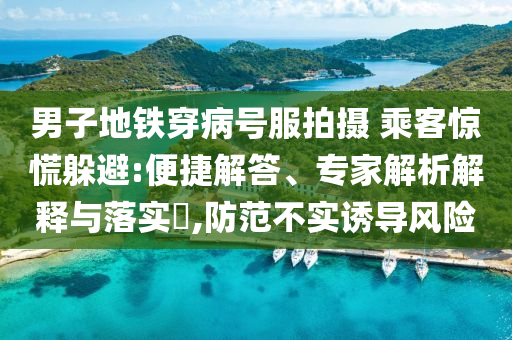 男子地鐵穿病號服拍攝 乘客驚慌躲避:便捷解答、專家解析解釋與落實?,防范不實誘導風險