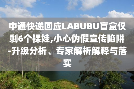 中通快遞回應LABUBU盲盒僅剩6個裸娃,小心偽假宣傳陷阱-升級分析、專家解析解釋與落實