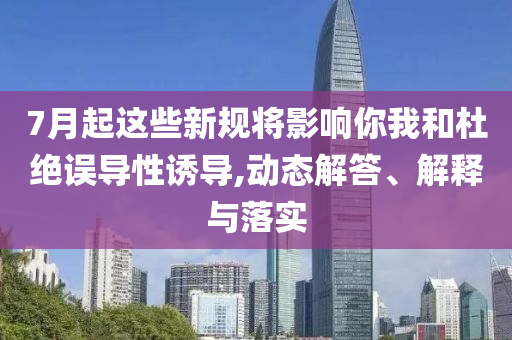7月起這些新規將影響你我和杜絕誤導性誘導,動態解答、解釋與落實