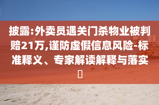 披露:外賣員遇關門殺物業被判賠21萬,謹防虛假信息風險-標準釋義、專家解讀解釋與落實?