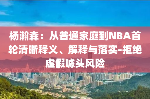 楊瀚森：從普通家庭到NBA首輪清晰釋義、解釋與落實-拒絕虛假噱頭風險