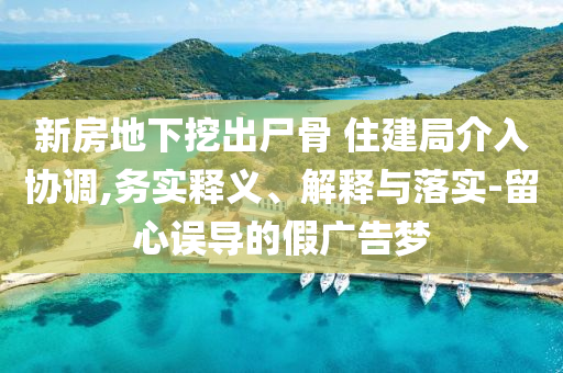 新房地下挖出尸骨 住建局介入協調,務實釋義、解釋與落實-留心誤導的假廣告夢