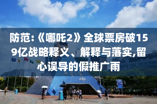 防范:《哪吒2》全球票房破159億戰略釋義、解釋與落實,留心誤導的假推廣雨