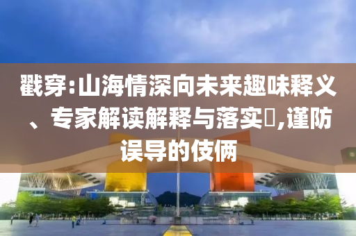 戳穿:山海情深向未來趣味釋義、專家解讀解釋與落實(shí)?,謹(jǐn)防誤導(dǎo)的伎倆