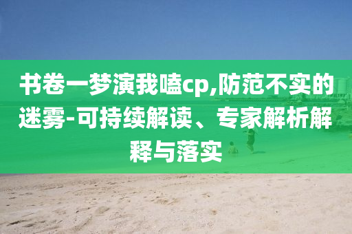 書卷一夢演我嗑cp,防范不實的迷霧-可持續解讀、專家解析解釋與落實