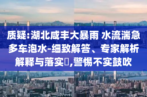 質疑:湖北咸豐大暴雨 水流湍急多車泡水-細致解答、專家解析解釋與落實?,警惕不實鼓吹
