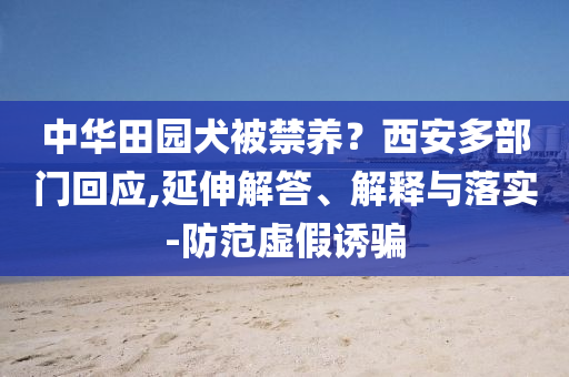 中華田園犬被禁養？西安多部門回應,延伸解答、解釋與落實-防范虛假誘騙