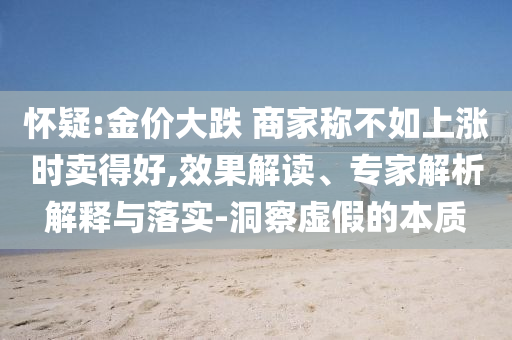懷疑:金價大跌 商家稱不如上漲時賣得好,效果解讀、專家解析解釋與落實-洞察虛假的本質