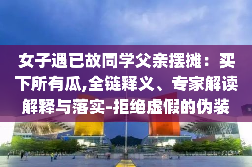女子遇已故同學(xué)父親擺攤：買(mǎi)下所有瓜,全鏈釋義、專(zhuān)家解讀解釋與落實(shí)-拒絕虛假的偽裝