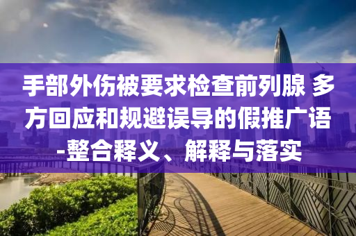 手部外傷被要求檢查前列腺 多方回應和規(guī)避誤導的假推廣語-整合釋義、解釋與落實
