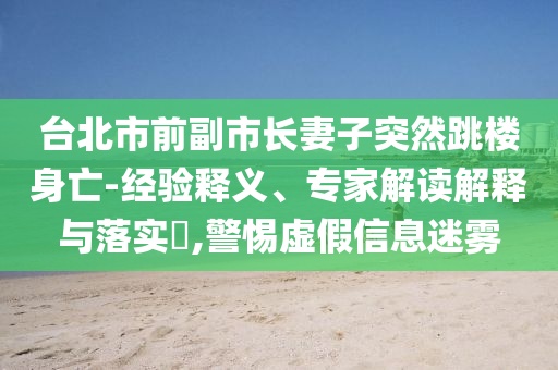 臺北市前副市長妻子突然跳樓身亡-經驗釋義、專家解讀解釋與落實?,警惕虛假信息迷霧