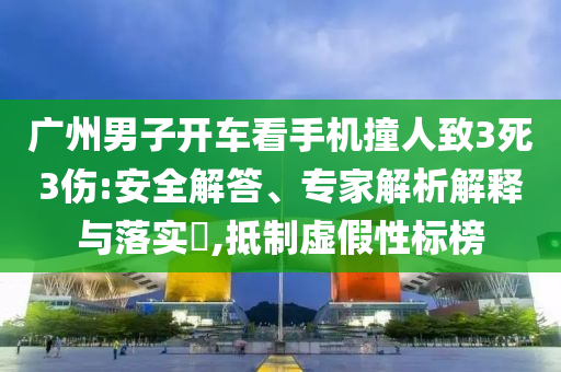廣州男子開車看手機撞人致3死3傷:安全解答、專家解析解釋與落實?,抵制虛假性標榜