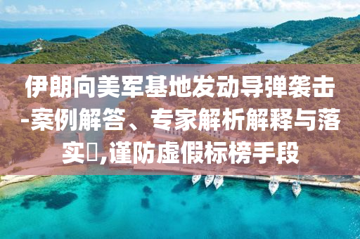 伊朗向美軍基地發(fā)動導(dǎo)彈襲擊-案例解答、專家解析解釋與落實?,謹(jǐn)防虛假標(biāo)榜手段