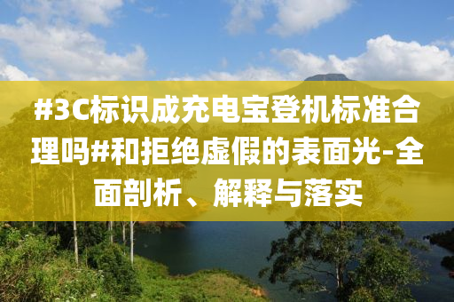 #3C標(biāo)識(shí)成充電寶登機(jī)標(biāo)準(zhǔn)合理嗎#和拒絕虛假的表面光-全面剖析、解釋與落實(shí)