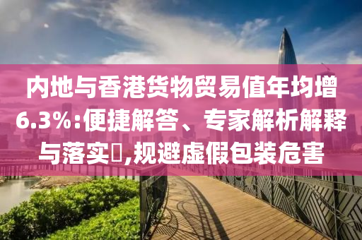 內(nèi)地與香港貨物貿(mào)易值年均增6.3%:便捷解答、專家解析解釋與落實(shí)?,規(guī)避虛假包裝危害