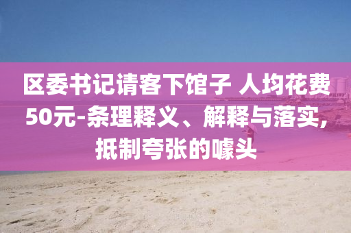 區(qū)委書記請客下館子 人均花費(fèi)50元-條理釋義、解釋與落實(shí),抵制夸張的噱頭