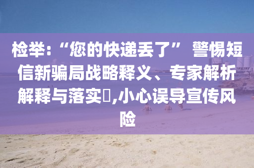 檢舉:“您的快遞丟了” 警惕短信新騙局戰略釋義、專家解析解釋與落實?,小心誤導宣傳風險