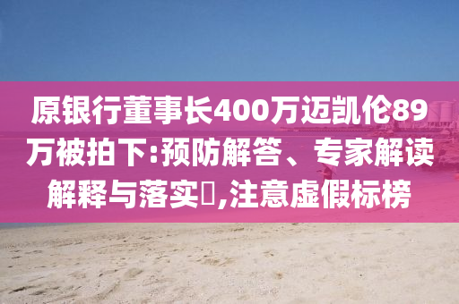 原銀行董事長400萬邁凱倫89萬被拍下:預(yù)防解答、專家解讀解釋與落實?,注意虛假標(biāo)榜