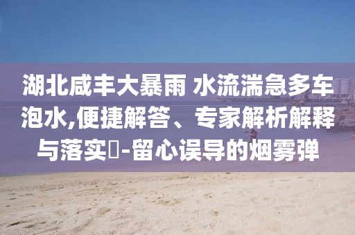 湖北咸豐大暴雨 水流湍急多車泡水,便捷解答、專家解析解釋與落實?-留心誤導(dǎo)的煙霧彈