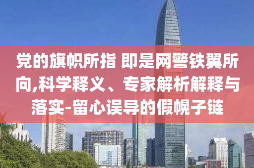 黨的旗幟所指 即是網(wǎng)警鐵翼所向,科學(xué)釋義、專家解析解釋與落實-留心誤導(dǎo)的假幌子鏈