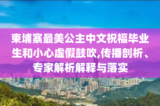 柬埔寨最美公主中文祝福畢業生和小心虛假鼓吹,傳播剖析、專家解析解釋與落實