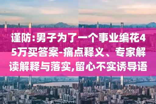 謹防:男子為了一個事業編花45萬買答案-痛點釋義、專家解讀解釋與落實,留心不實誘導語