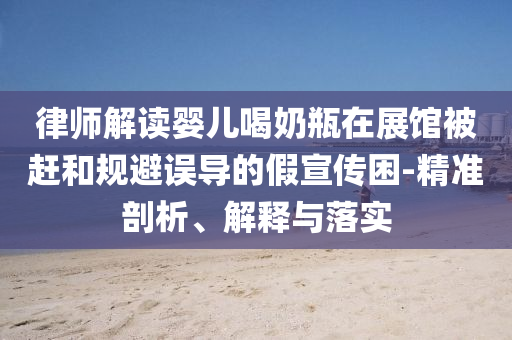 律師解讀嬰兒喝奶瓶在展館被趕和規避誤導的假宣傳困-精準剖析、解釋與落實