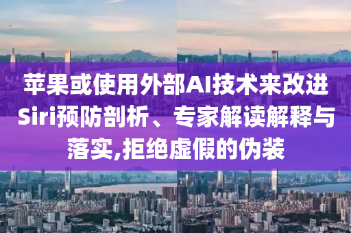 蘋果或使用外部AI技術來改進Siri預防剖析、專家解讀解釋與落實,拒絕虛假的偽裝