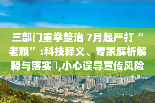 三部門重拳整治 7月起嚴打“老賴”:科技釋義、專家解析解釋與落實?,小心誤導宣傳風險