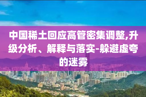 中國稀土回應高管密集調整,升級分析、解釋與落實-躲避虛夸的迷霧