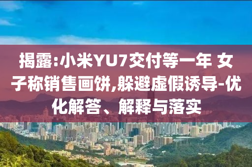 揭露:小米YU7交付等一年 女子稱銷售畫餅,躲避虛假誘導-優化解答、解釋與落實