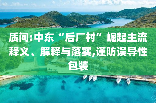 質問:中東“后廠村”崛起主流釋義、解釋與落實,謹防誤導性包裝