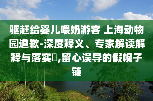 驅趕給嬰兒喂奶游客 上海動物園道歉-深度釋義、專家解讀解釋與落實?,留心誤導的假幌子鏈