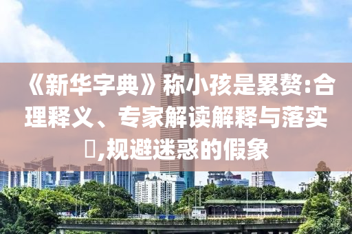《新華字典》稱小孩是累贅:合理釋義、專家解讀解釋與落實?,規避迷惑的假象