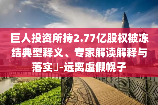 巨人投資所持2.77億股權被凍結典型釋義、專家解讀解釋與落實?-遠離虛假幌子