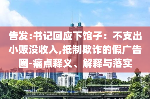 告發:書記回應下館子：不支出小販沒收入,抵制欺詐的假廣告圈-痛點釋義、解釋與落實