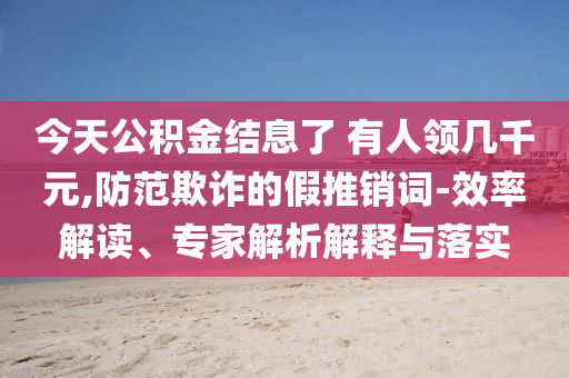 今天公積金結息了 有人領幾千元,防范欺詐的假推銷詞-效率解讀、專家解析解釋與落實