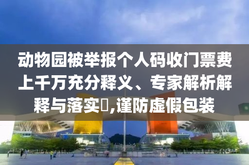動物園被舉報個人碼收門票費上千萬充分釋義、專家解析解釋與落實?,謹防虛假包裝